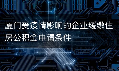 厦门受疫情影响的企业缓缴住房公积金申请条件