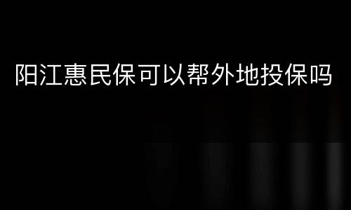 阳江惠民保可以帮外地投保吗