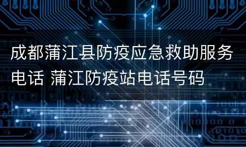 成都蒲江县防疫应急救助服务电话 蒲江防疫站电话号码