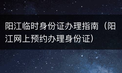 阳江临时身份证办理指南（阳江网上预约办理身份证）