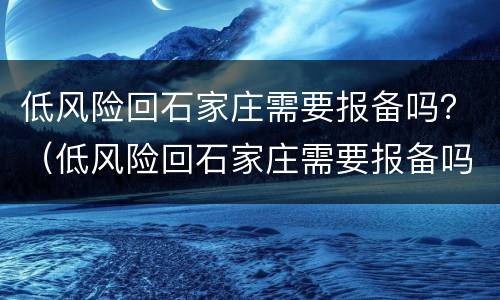 低风险回石家庄需要报备吗？（低风险回石家庄需要报备吗最新）