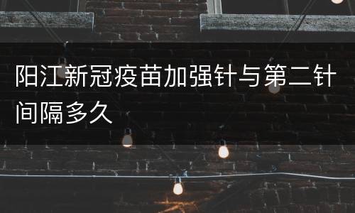 阳江新冠疫苗加强针与第二针间隔多久