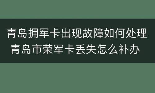 青岛拥军卡出现故障如何处理 青岛市荣军卡丢失怎么补办