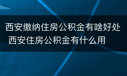 西安缴纳住房公积金有啥好处 西安住房公积金有什么用