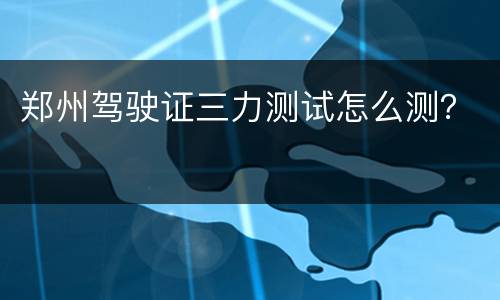 郑州驾驶证三力测试怎么测？