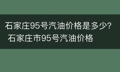 石家庄95号汽油价格是多少？ 石家庄市95号汽油价格
