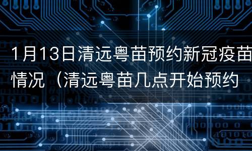 1月13日清远粤苗预约新冠疫苗情况（清远粤苗几点开始预约新冠疫苗）