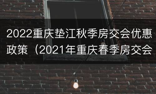 2022重庆垫江秋季房交会优惠政策（2021年重庆春季房交会优惠政策）