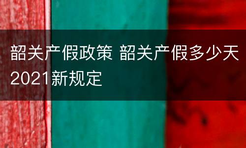 韶关产假政策 韶关产假多少天2021新规定