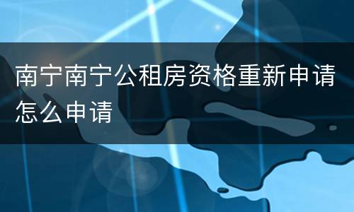 南宁南宁公租房资格重新申请怎么申请