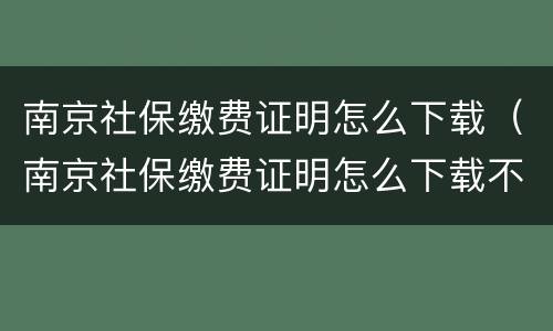 南京社保缴费证明怎么下载（南京社保缴费证明怎么下载不了）
