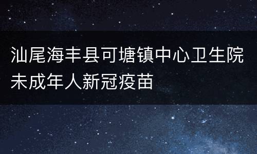 汕尾海丰县可塘镇中心卫生院未成年人新冠疫苗