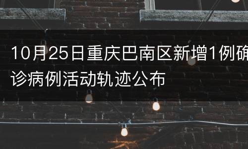 10月25日重庆巴南区新增1例确诊病例活动轨迹公布