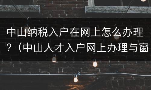 中山纳税入户在网上怎么办理?（中山人才入户网上办理与窗口办理是一样么）