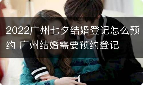 2022广州七夕结婚登记怎么预约 广州结婚需要预约登记
