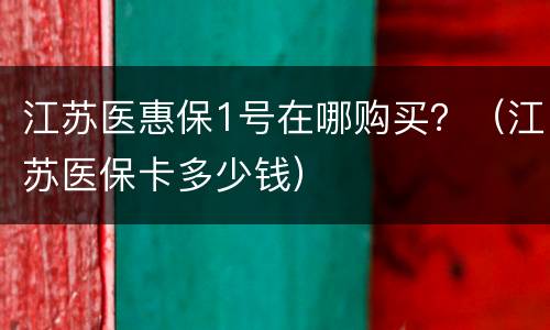 江苏医惠保1号在哪购买？（江苏医保卡多少钱）