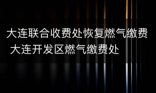 大连联合收费处恢复燃气缴费 大连开发区燃气缴费处