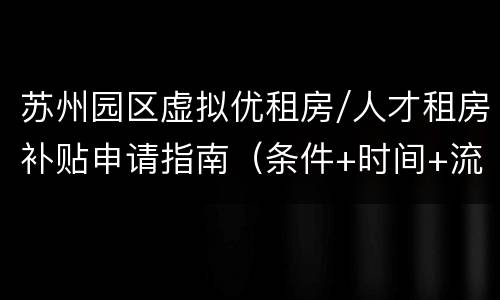苏州园区虚拟优租房/人才租房补贴申请指南（条件+时间+流程）