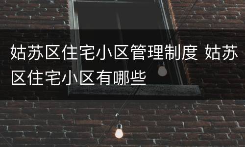 姑苏区住宅小区管理制度 姑苏区住宅小区有哪些