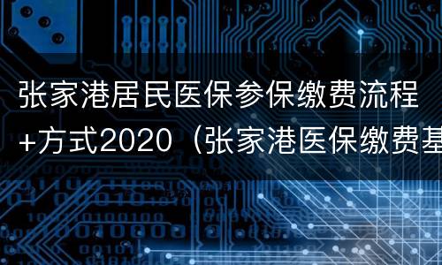张家港居民医保参保缴费流程+方式2020（张家港医保缴费基数）