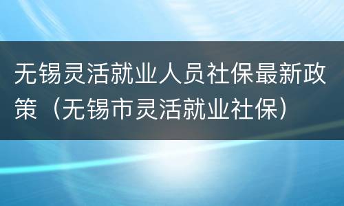 无锡灵活就业人员社保最新政策（无锡市灵活就业社保）