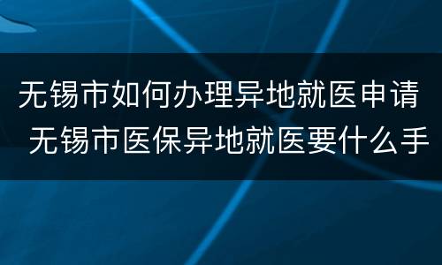 无锡市如何办理异地就医申请 无锡市医保异地就医要什么手续