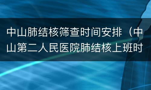 中山肺结核筛查时间安排（中山第二人民医院肺结核上班时间表）