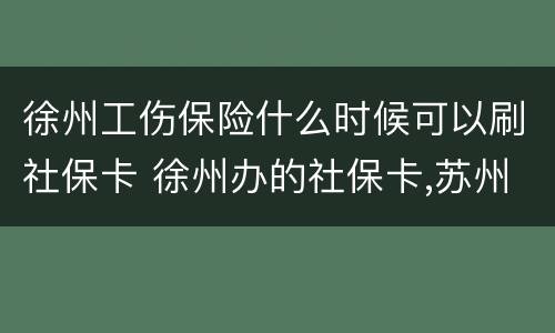 徐州工伤保险什么时候可以刷社保卡 徐州办的社保卡,苏州交的保险