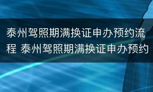 泰州驾照期满换证申办预约流程 泰州驾照期满换证申办预约流程图