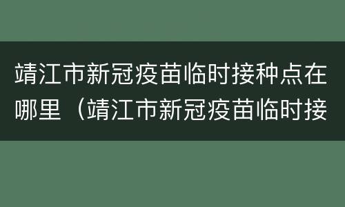 靖江市新冠疫苗临时接种点在哪里（靖江市新冠疫苗临时接种点在哪里打）