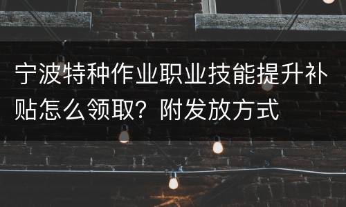 宁波特种作业职业技能提升补贴怎么领取？附发放方式