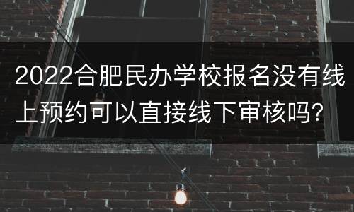 2022合肥民办学校报名没有线上预约可以直接线下审核吗？