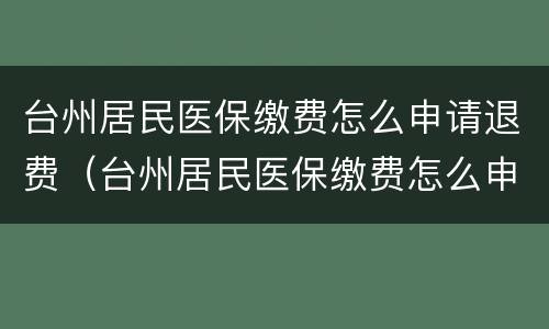台州居民医保缴费怎么申请退费（台州居民医保缴费怎么申请退费流程）