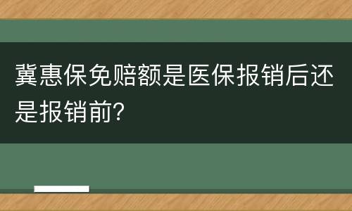 冀惠保免赔额是医保报销后还是报销前？
