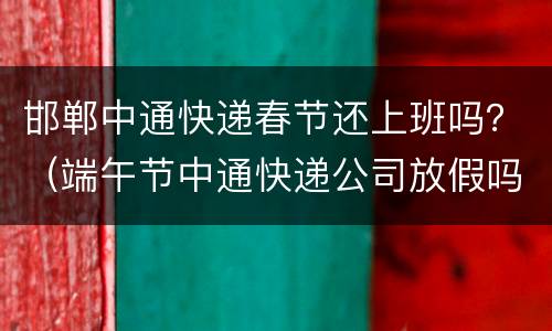 邯郸中通快递春节还上班吗？（端午节中通快递公司放假吗）