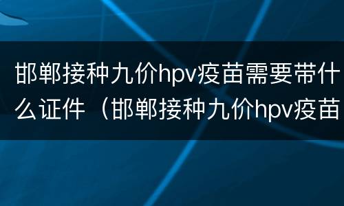 邯郸接种九价hpv疫苗需要带什么证件（邯郸接种九价hpv疫苗需要带什么证件吗）