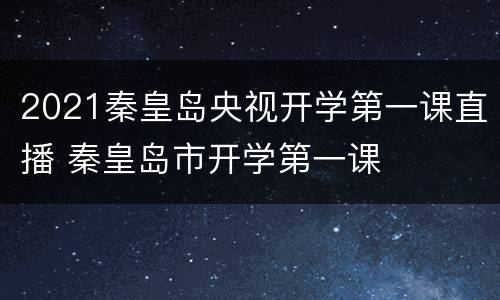 2021秦皇岛央视开学第一课直播 秦皇岛市开学第一课