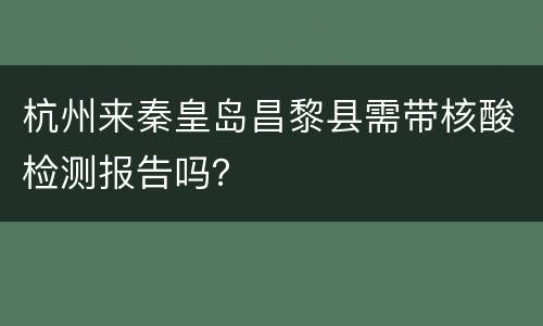 杭州来秦皇岛昌黎县需带核酸检测报告吗？