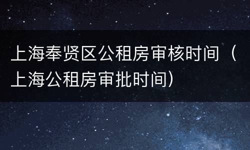 上海奉贤区公租房审核时间（上海公租房审批时间）
