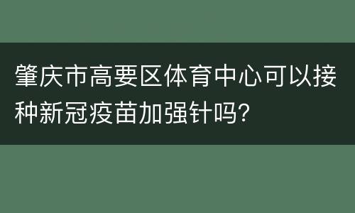 肇庆市高要区体育中心可以接种新冠疫苗加强针吗？