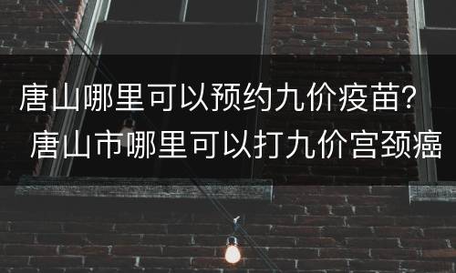 唐山哪里可以预约九价疫苗？ 唐山市哪里可以打九价宫颈癌疫苗