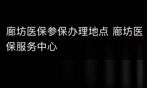廊坊医保参保办理地点 廊坊医保服务中心