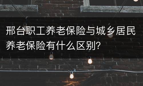 邢台职工养老保险与城乡居民养老保险有什么区别？