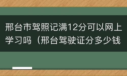 邢台市驾照记满12分可以网上学习吗（邢台驾驶证分多少钱一分）