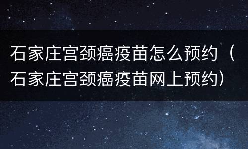 石家庄宫颈癌疫苗怎么预约（石家庄宫颈癌疫苗网上预约）
