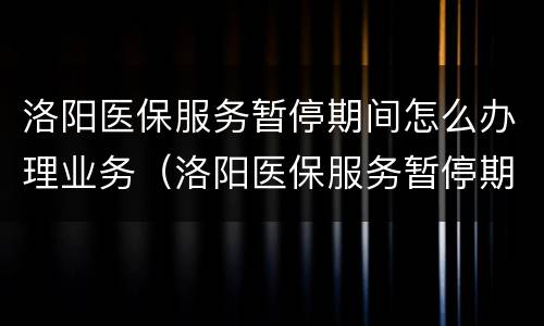 洛阳医保服务暂停期间怎么办理业务（洛阳医保服务暂停期间怎么办理业务手续）