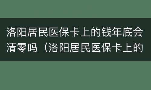 洛阳居民医保卡上的钱年底会清零吗（洛阳居民医保卡上的钱年底会清零吗怎么办）