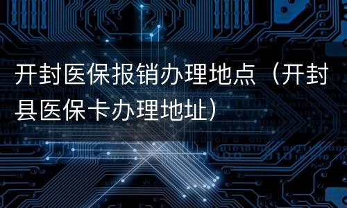 开封医保报销办理地点（开封县医保卡办理地址）
