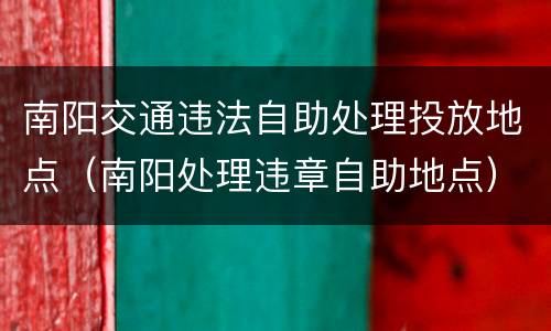 南阳交通违法自助处理投放地点（南阳处理违章自助地点）