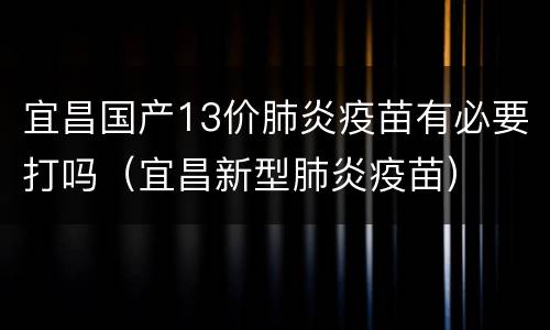 宜昌国产13价肺炎疫苗有必要打吗（宜昌新型肺炎疫苗）